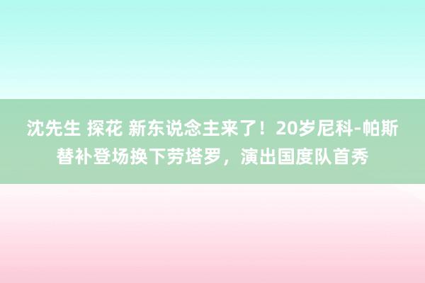 沈先生 探花 新东说念主来了！20岁尼科-帕斯替补登场换下劳塔罗，演出国度队首秀