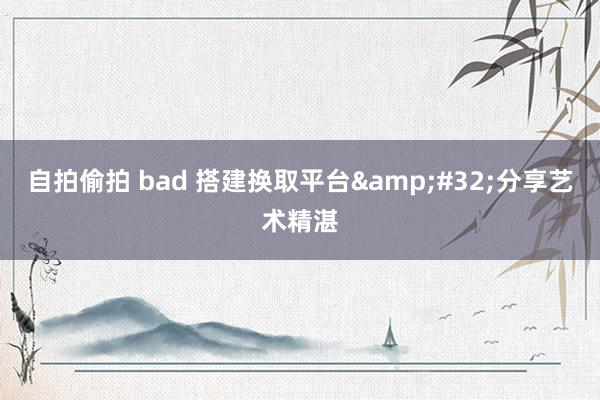 自拍偷拍 bad 搭建换取平台&#32;分享艺术精湛