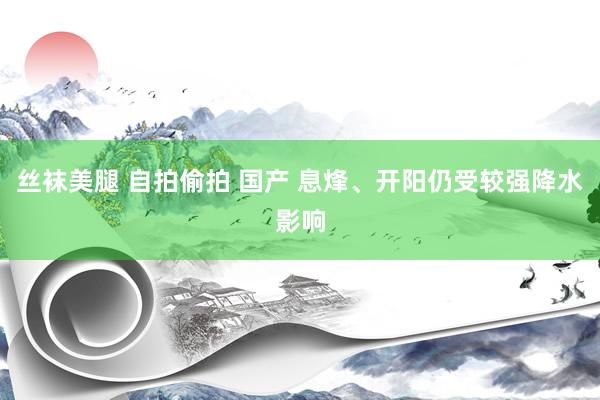 丝袜美腿 自拍偷拍 国产 息烽、开阳仍受较强降水影响