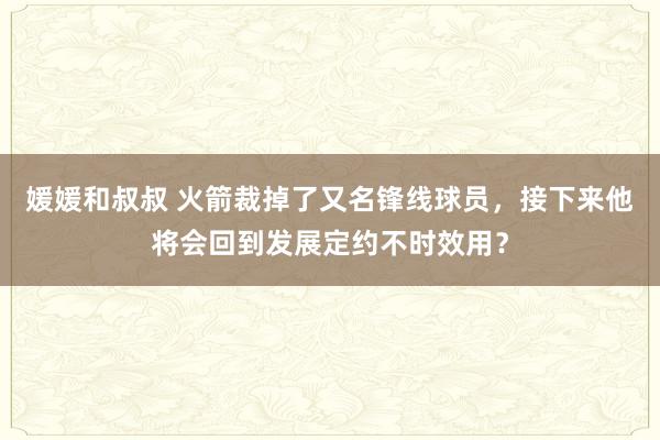 媛媛和叔叔 火箭裁掉了又名锋线球员，接下来他将会回到发展定约不时效用？