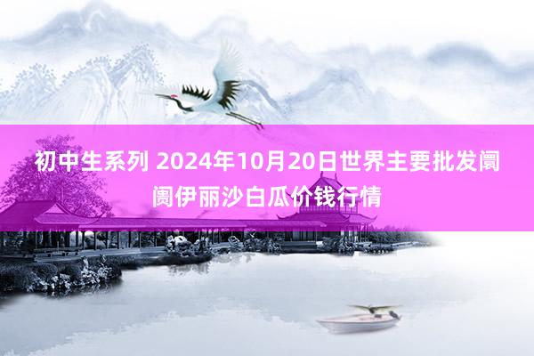 初中生系列 2024年10月20日世界主要批发阛阓伊丽沙白瓜价钱行情