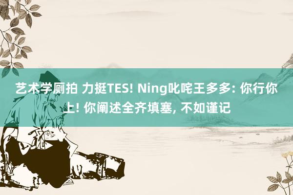 艺术学厕拍 力挺TES! Ning叱咤王多多: 你行你上! 你阐述全齐填塞， 不如谨记