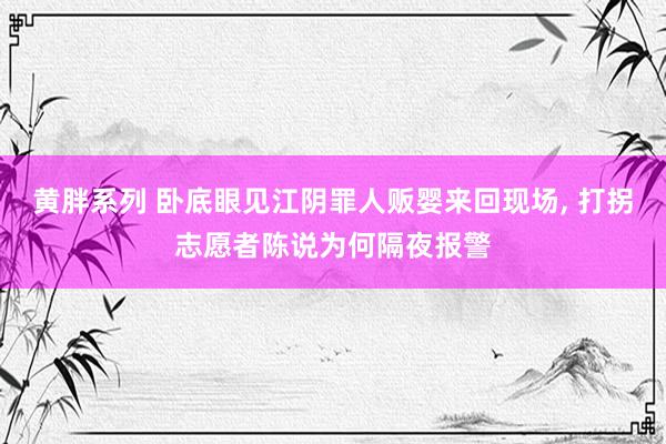 黄胖系列 卧底眼见江阴罪人贩婴来回现场， 打拐志愿者陈说为何隔夜报警