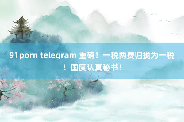 91porn telegram 重磅！一税两费归拢为一税！国度认真秘书！