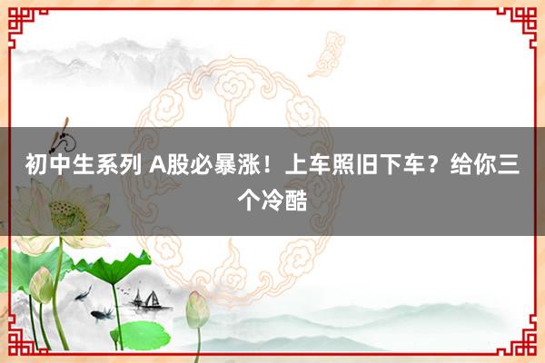 初中生系列 A股必暴涨！上车照旧下车？给你三个冷酷