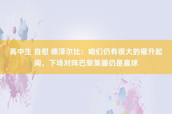 高中生 自慰 德泽尔比：咱们仍有很大的擢升起间，下场对阵巴黎策画仍是赢球