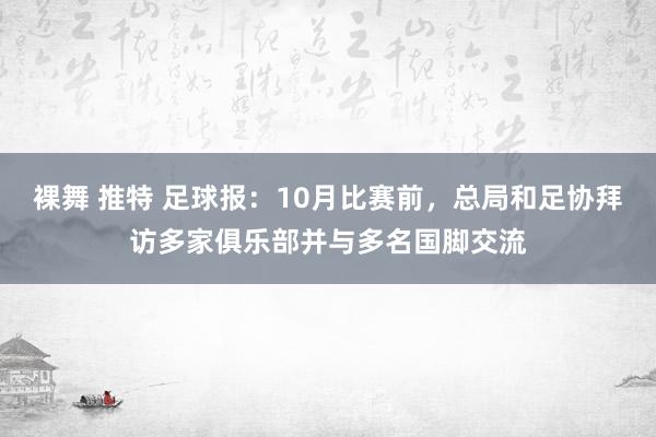 裸舞 推特 足球报：10月比赛前，总局和足协拜访多家俱乐部并与多名国脚交流