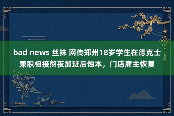 bad news 丝袜 网传郑州18岁学生在德克士兼职相接熬夜加班后蚀本，门店雇主恢复