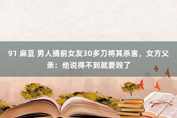 91 麻豆 男人捅前女友30多刀将其杀害，女方父亲：他说得不到就要毁了