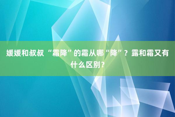 媛媛和叔叔 “霜降”的霜从哪“降”？露和霜又有什么区别？