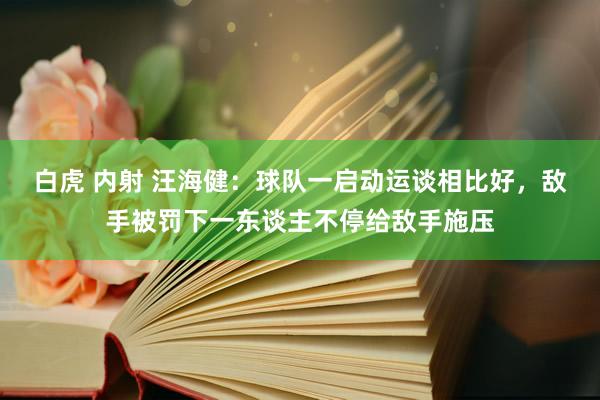 白虎 内射 汪海健：球队一启动运谈相比好，敌手被罚下一东谈主不停给敌手施压