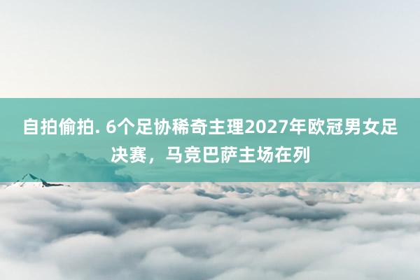 自拍偷拍. 6个足协稀奇主理2027年欧冠男女足决赛，马竞巴萨主场在列