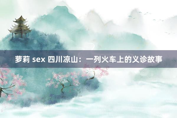 萝莉 sex 四川凉山：一列火车上的义诊故事