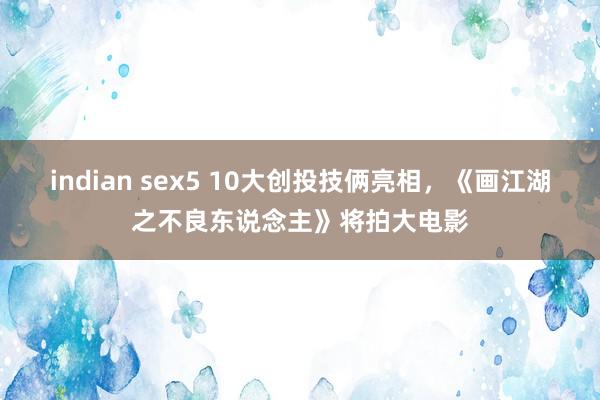 indian sex5 10大创投技俩亮相，《画江湖之不良东说念主》将拍大电影