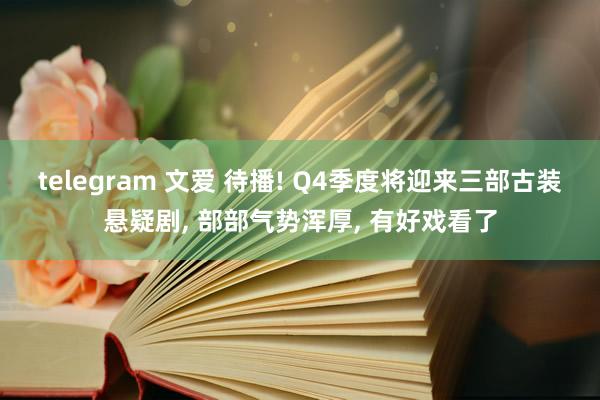 telegram 文爱 待播! Q4季度将迎来三部古装悬疑剧， 部部气势浑厚， 有好戏看了