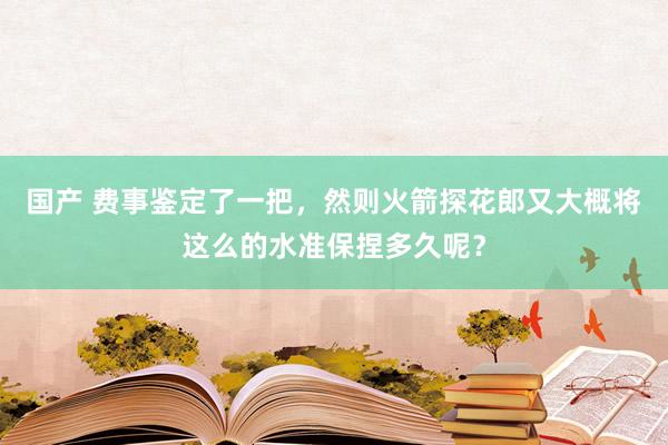 国产 费事鉴定了一把，然则火箭探花郎又大概将这么的水准保捏多久呢？