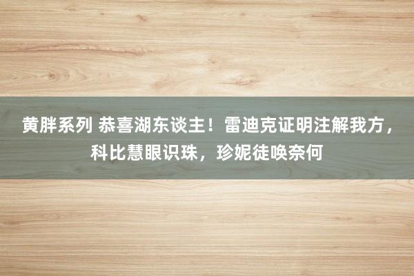 黄胖系列 恭喜湖东谈主！雷迪克证明注解我方，科比慧眼识珠，珍妮徒唤奈何