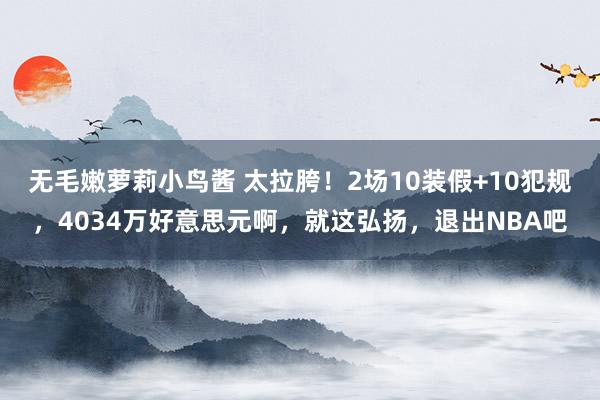 无毛嫩萝莉小鸟酱 太拉胯！2场10装假+10犯规，4034万好意思元啊，就这弘扬，退出NBA吧