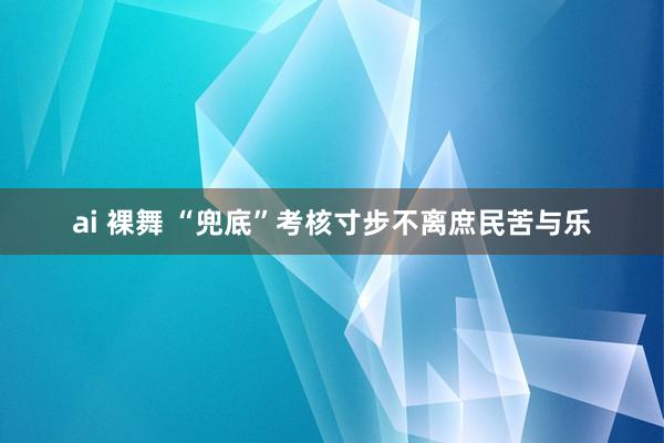 ai 裸舞 “兜底”考核寸步不离庶民苦与乐