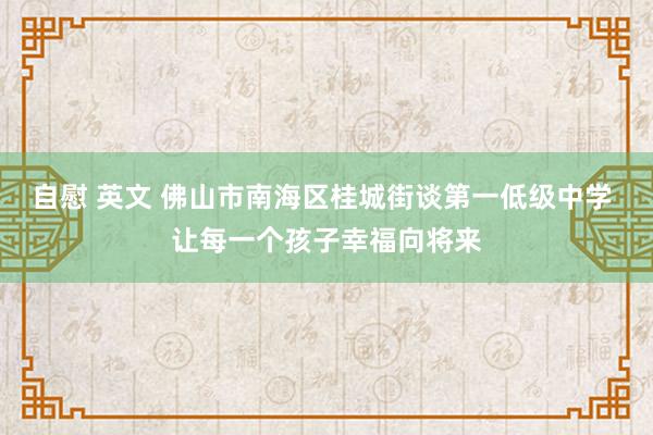 自慰 英文 佛山市南海区桂城街谈第一低级中学 让每一个孩子幸福向将来