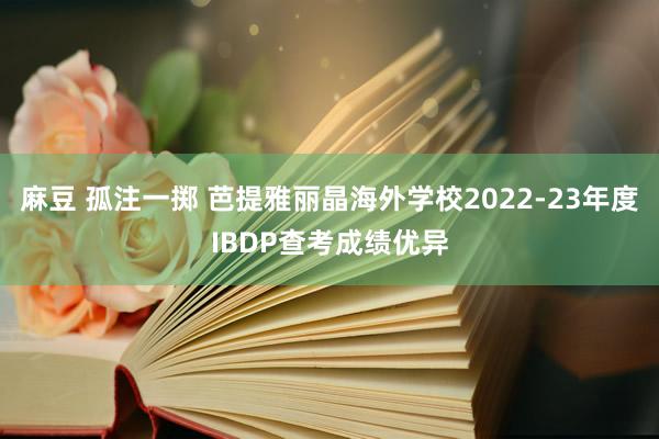 麻豆 孤注一掷 芭提雅丽晶海外学校2022-23年度IBDP查考成绩优异