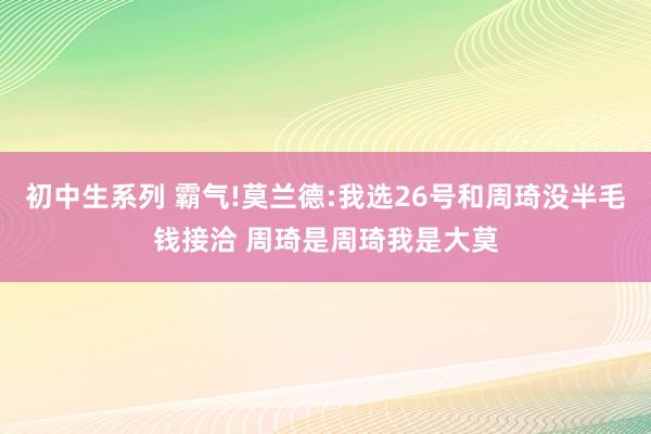 初中生系列 霸气!莫兰德:我选26号和周琦没半毛钱接洽 周琦是周琦我是大莫