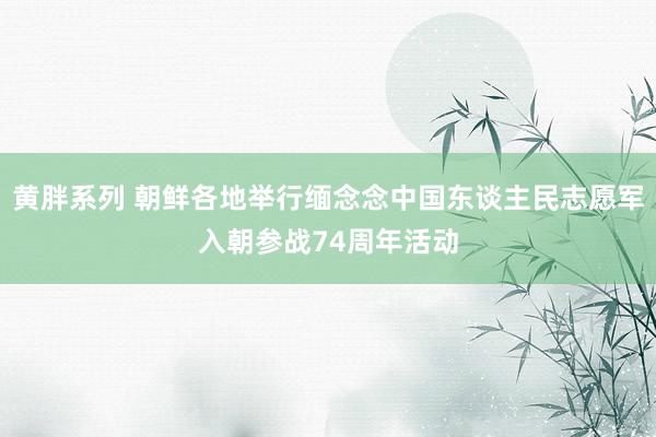 黄胖系列 朝鲜各地举行缅念念中国东谈主民志愿军入朝参战74周年活动