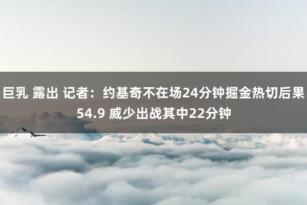 巨乳 露出 记者：约基奇不在场24分钟掘金热切后果54.9 威少出战其中22分钟