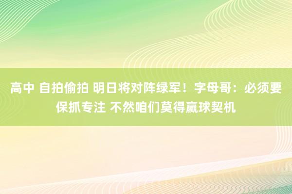 高中 自拍偷拍 明日将对阵绿军！字母哥：必须要保抓专注 不然咱们莫得赢球契机