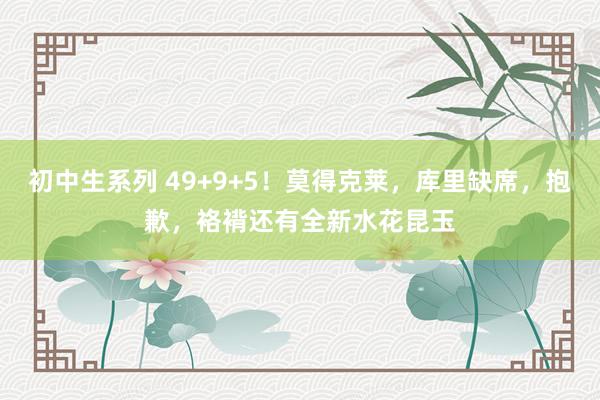 初中生系列 49+9+5！莫得克莱，库里缺席，抱歉，袼褙还有全新水花昆玉