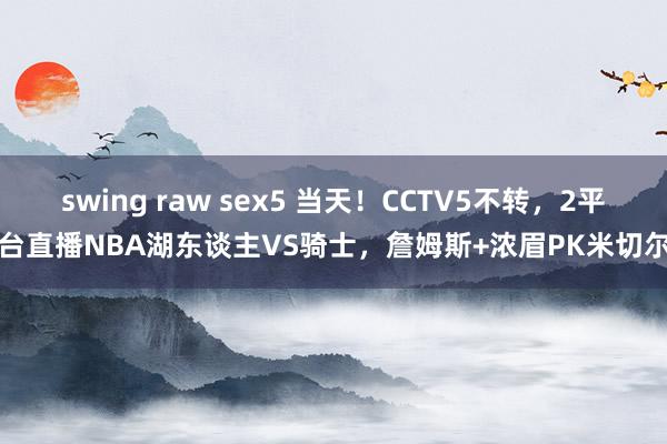 swing raw sex5 当天！CCTV5不转，2平台直播NBA湖东谈主VS骑士，詹姆斯+浓眉PK米切尔