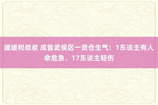 媛媛和叔叔 成皆武侯区一货仓生气：1东谈主有人命危急、17东谈主轻伤