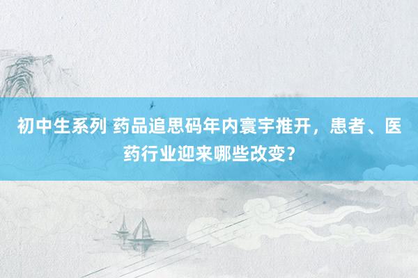 初中生系列 药品追思码年内寰宇推开，患者、医药行业迎来哪些改变？