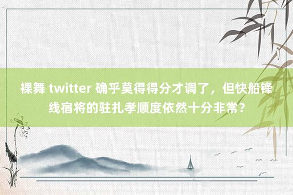 裸舞 twitter 确乎莫得得分才调了，但快船锋线宿将的驻扎孝顺度依然十分非常？