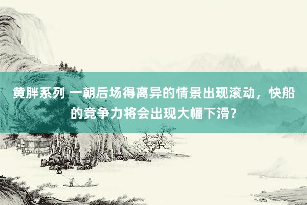 黄胖系列 一朝后场得离异的情景出现滚动，快船的竞争力将会出现大幅下滑？