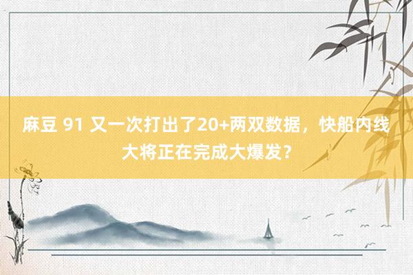 麻豆 91 又一次打出了20+两双数据，快船内线大将正在完成大爆发？