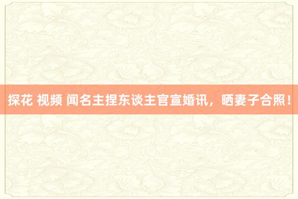 探花 视频 闻名主捏东谈主官宣婚讯，晒妻子合照！