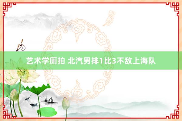 艺术学厕拍 北汽男排1比3不敌上海队