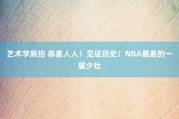 艺术学厕拍 恭喜人人！见证历史！NBA最差的一届少壮