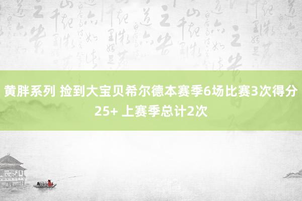 黄胖系列 捡到大宝贝希尔德本赛季6场比赛3次得分25+ 上赛季总计2次