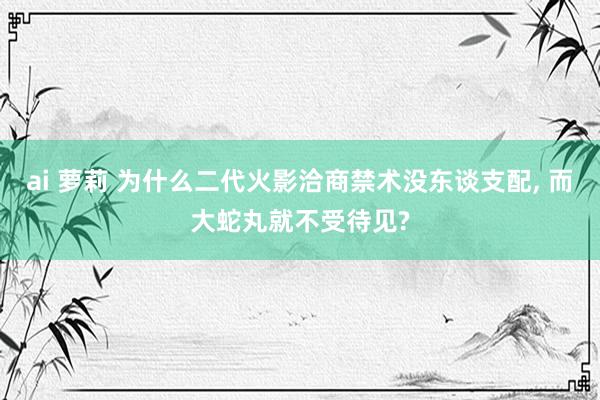 ai 萝莉 为什么二代火影洽商禁术没东谈支配， 而大蛇丸就不受待见?