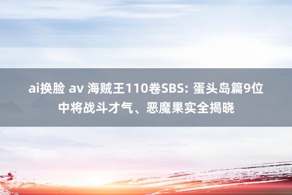 ai换脸 av 海贼王110卷SBS: 蛋头岛篇9位中将战斗才气、恶魔果实全揭晓