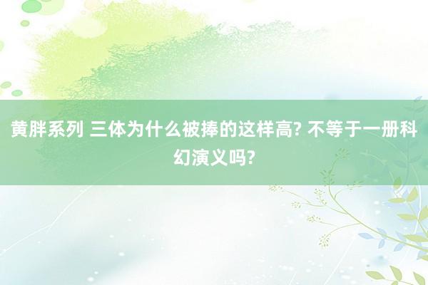 黄胖系列 三体为什么被捧的这样高? 不等于一册科幻演义吗?