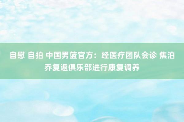 自慰 自拍 中国男篮官方：经医疗团队会诊 焦泊乔复返俱乐部进行康复调养