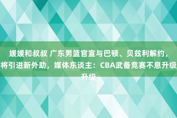 媛媛和叔叔 广东男篮官宣与巴顿、贝兹利解约，将引进新外助，媒体东谈主：CBA武备竞赛不息升级