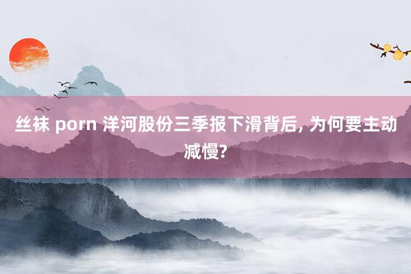 丝袜 porn 洋河股份三季报下滑背后， 为何要主动减慢?