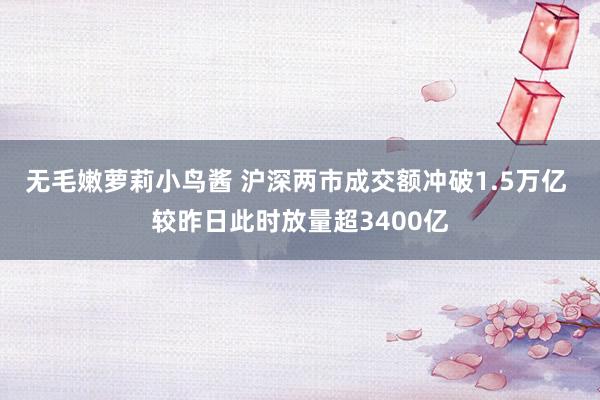 无毛嫩萝莉小鸟酱 沪深两市成交额冲破1.5万亿 较昨日此时放量超3400亿