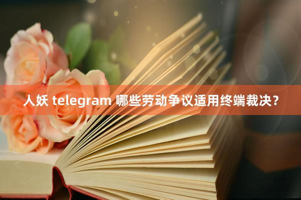 人妖 telegram 哪些劳动争议适用终端裁决？