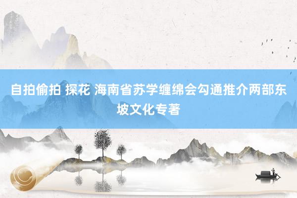 自拍偷拍 探花 海南省苏学缠绵会勾通推介两部东坡文化专著