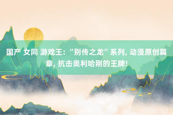 国产 女同 游戏王: “别传之龙”系列， 动漫原创篇章， 抗击奥利哈刚的王牌!